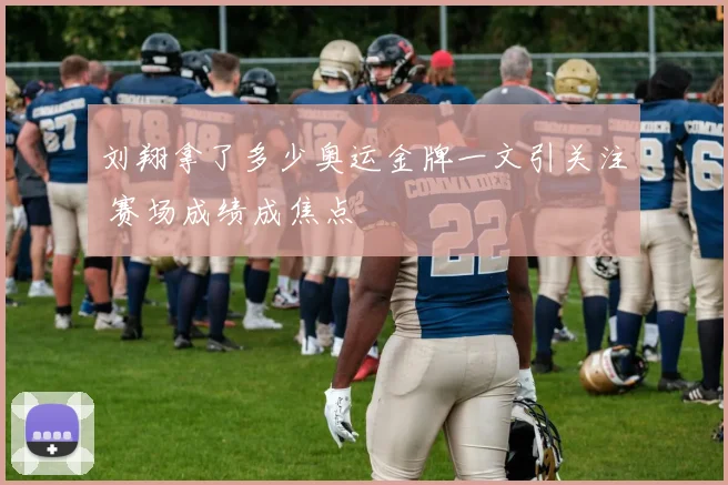 刘翔拿了多少奥运金牌一文引关注 赛场成绩成焦点