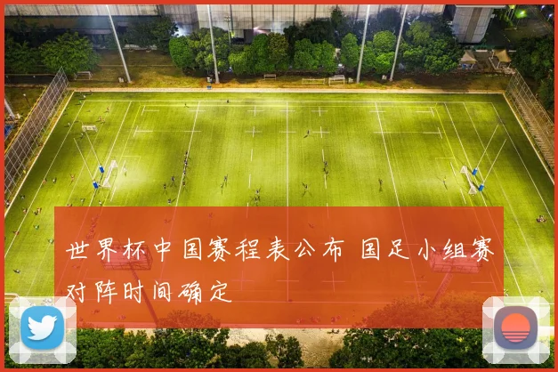 世界杯中国赛程表公布 国足小组赛对阵时间确定