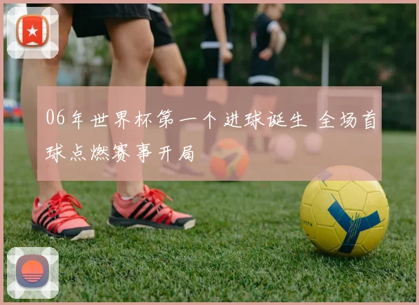 06年世界杯第一个进球诞生 全场首球点燃赛事开局