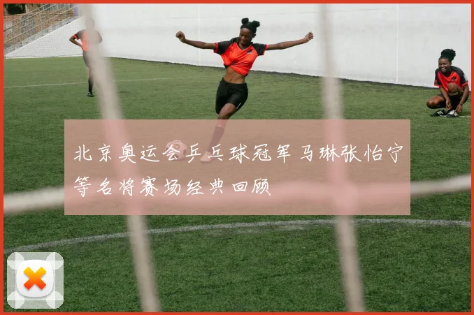 北京奥运会乒乓球冠军马琳张怡宁等名将赛场经典回顾