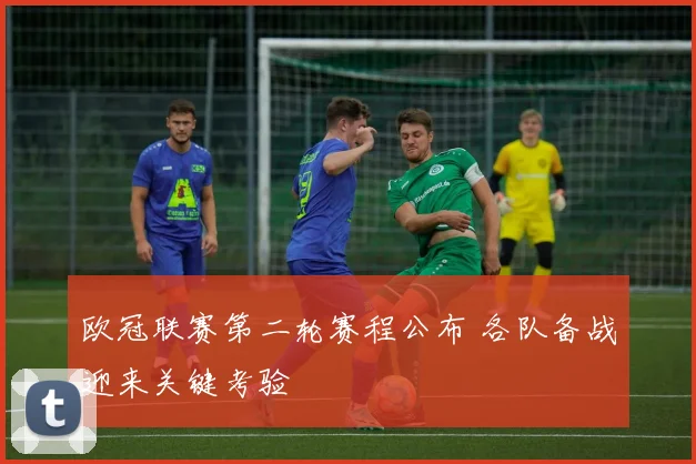 欧冠联赛第二轮赛程公布 各队备战迎来关键考验