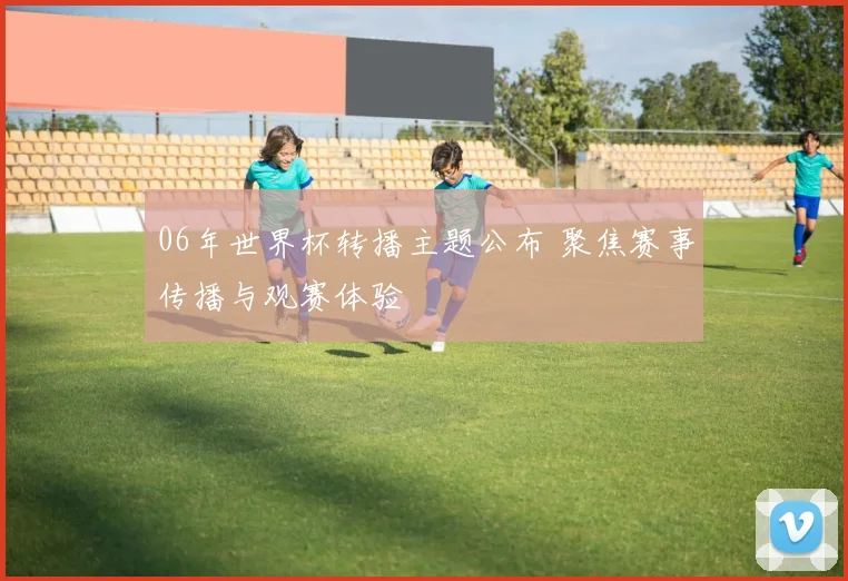 06年世界杯转播主题公布 聚焦赛事传播与观赛体验