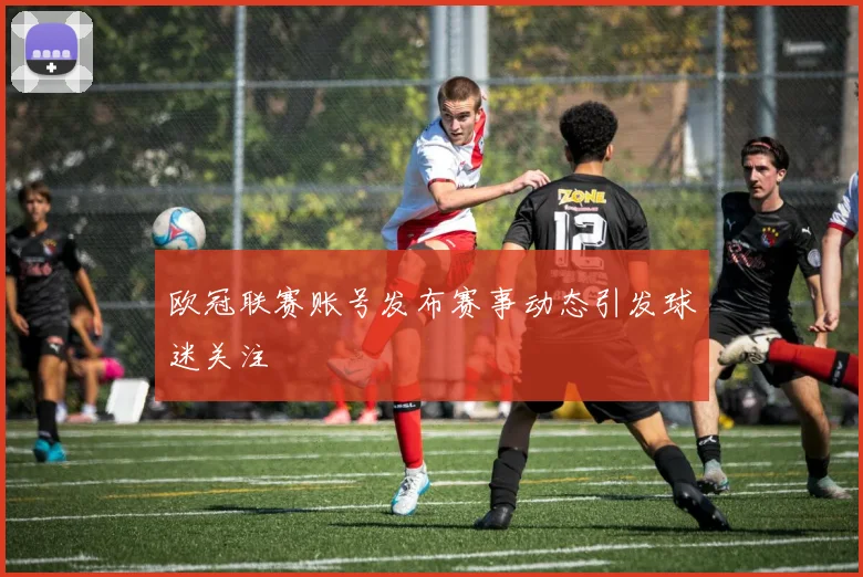 欧冠联赛账号发布赛事动态引发球迷关注