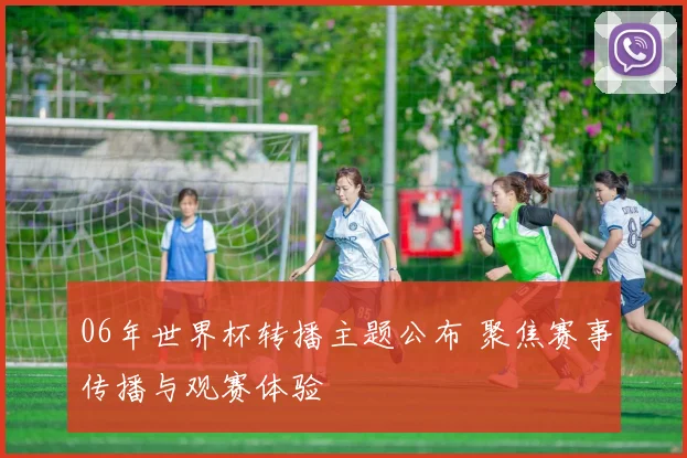 06年世界杯转播主题公布 聚焦赛事传播与观赛体验