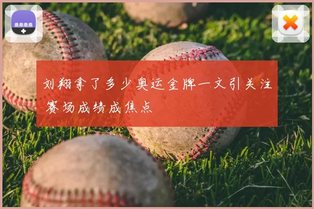 刘翔拿了多少奥运金牌一文引关注 赛场成绩成焦点