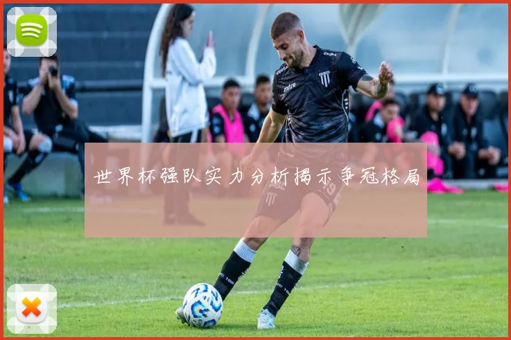 世界杯强队实力分析揭示争冠格局