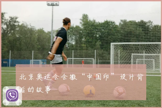 北京奥运会会徽“中国印”设计背后的故事