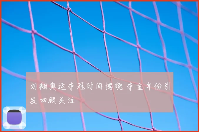 刘翔奥运夺冠时间揭晓 夺金年份引发回顾关注