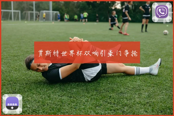 贾斯特世界杯双响引豪门争抢