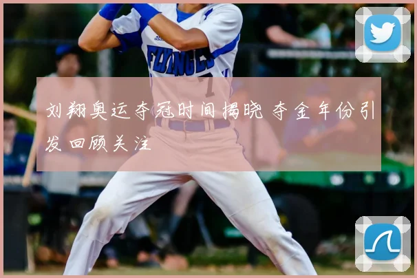 刘翔奥运夺冠时间揭晓 夺金年份引发回顾关注