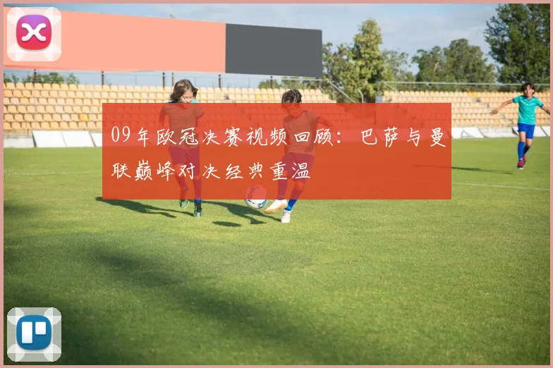 09年欧冠决赛视频回顾：巴萨与曼联巅峰对决经典重温